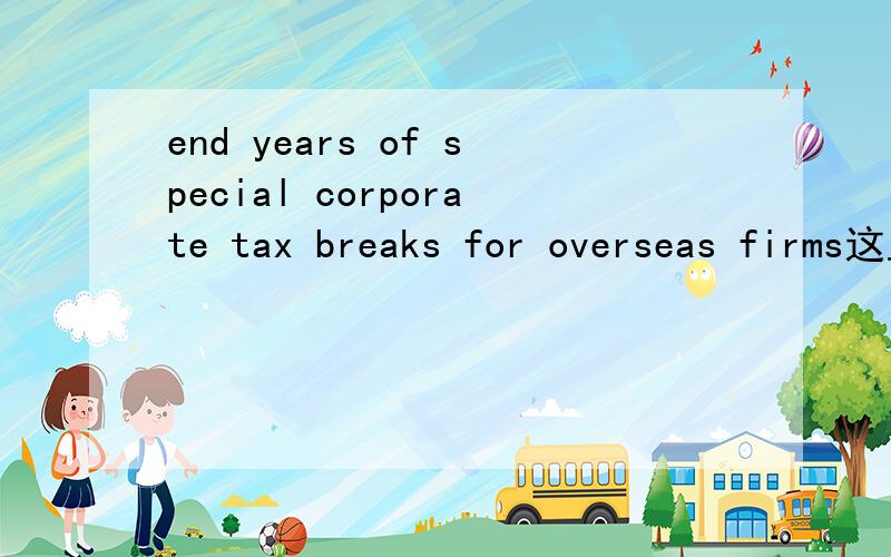 end years of special corporate tax breaks for overseas firms这里breaks是什么意思呀