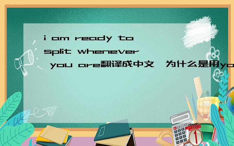 i am ready to split whenever you are翻译成中文,为什么是用you are呢?