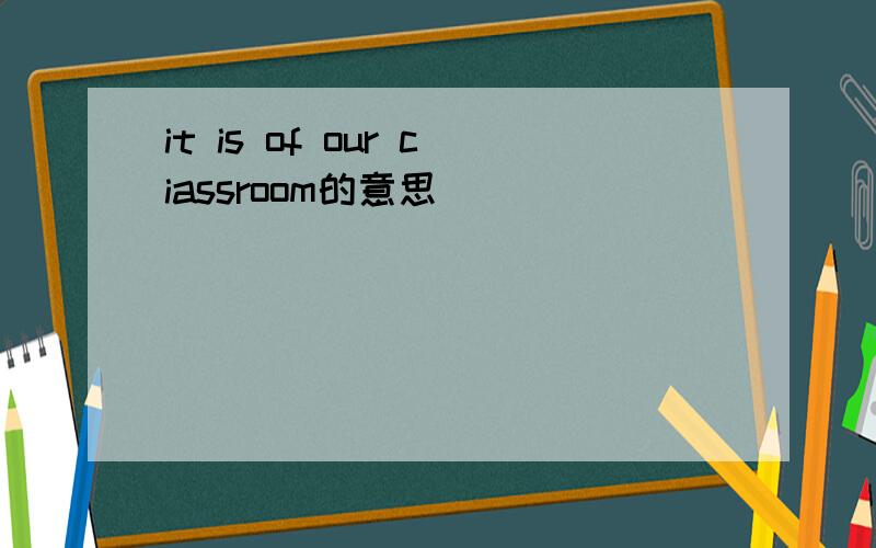 it is of our ciassroom的意思
