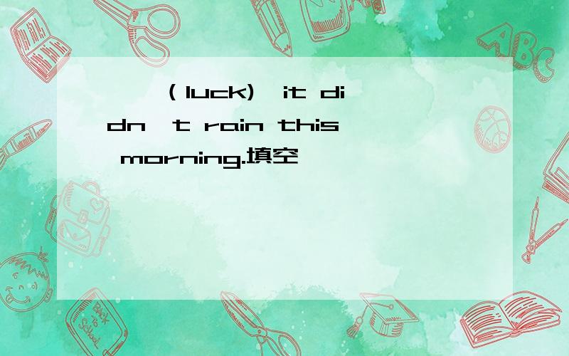 ——（luck),it didn't rain this morning.填空