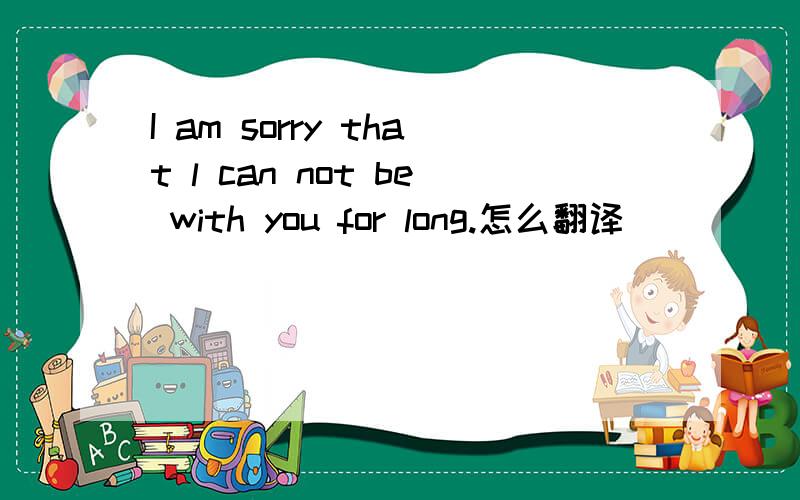 I am sorry that l can not be with you for long.怎么翻译