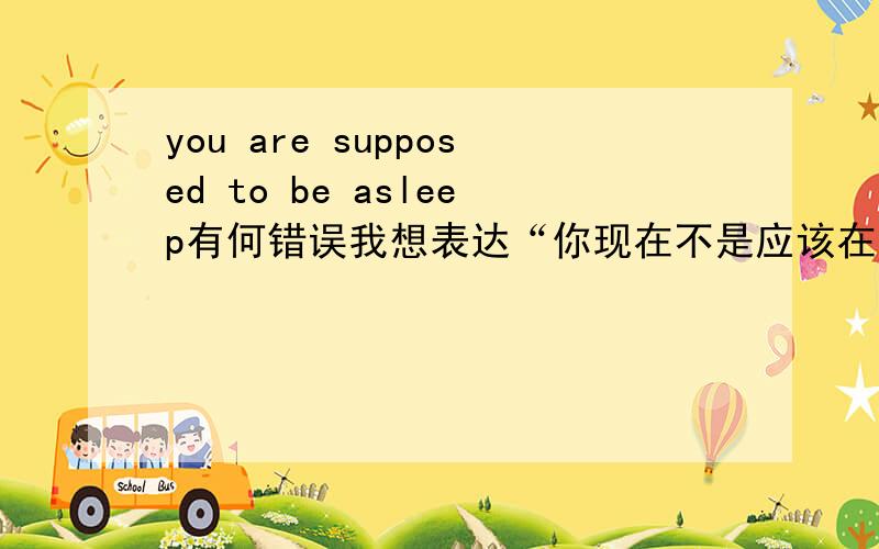 you are supposed to be asleep有何错误我想表达“你现在不是应该在睡觉嘛”,you are supposed to be asleep对吗?难道是you are supposed to being asleep