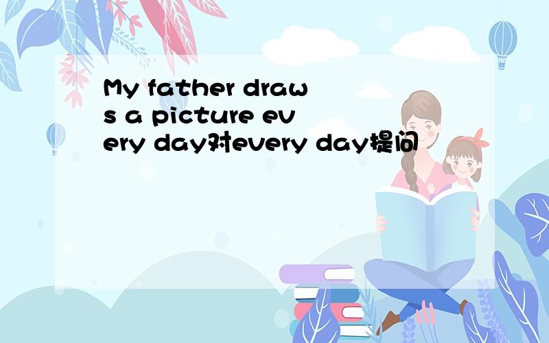My father draws a picture every day对every day提问