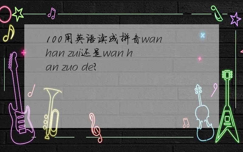 100用英语读成拼音wan han zui还是wan han zuo de?