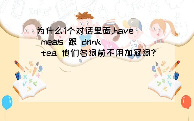 为什么1个对话里面,have meals 跟 drink tea 他们名词前不用加冠词?