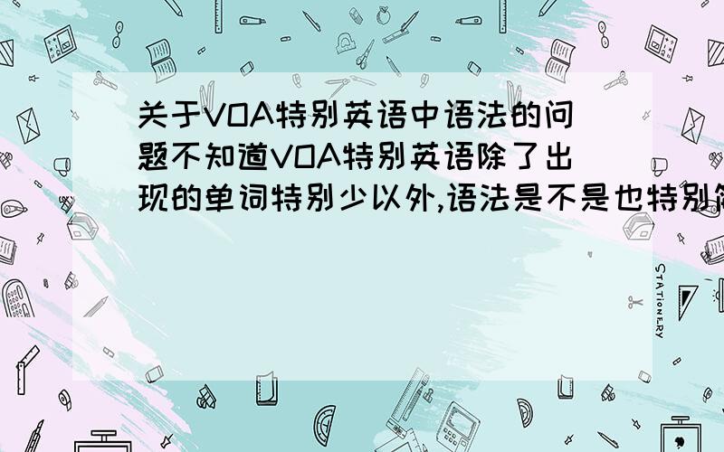 关于VOA特别英语中语法的问题不知道VOA特别英语除了出现的单词特别少以外,语法是不是也特别简单?