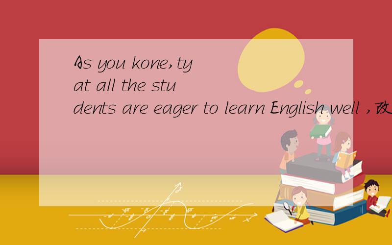 As you kone,tyat all the students are eager to learn English well ,改正错误