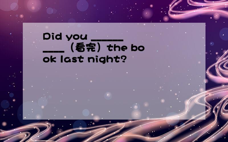 Did you __________（看完）the book last night?