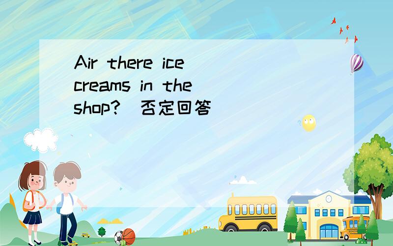 Air there ice creams in the shop?(否定回答)