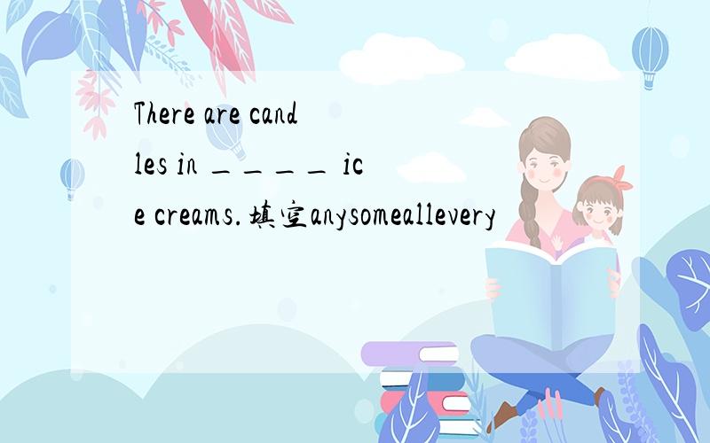 There are candles in ____ ice creams.填空anysomeallevery