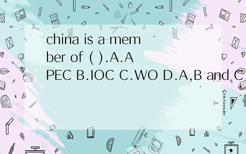 china is a member of ( ).A.APEC B.IOC C.WO D.A,B and C