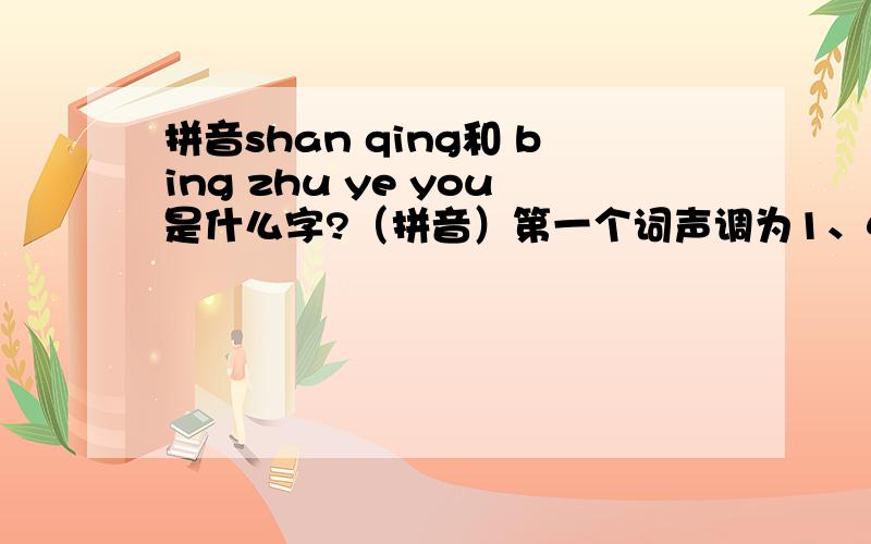 拼音shan qing和 bing zhu ye you是什么字?（拼音）第一个词声调为1、4,第二个为3、2、4、2.