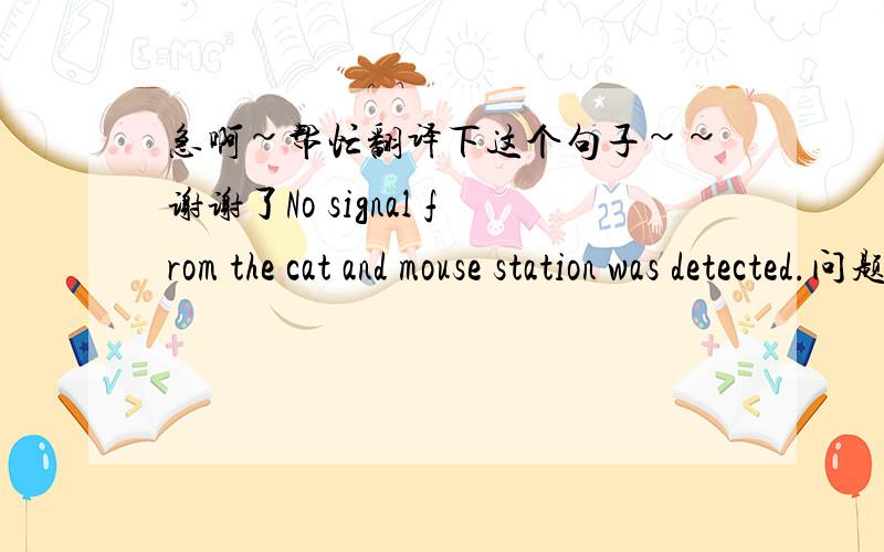急啊~帮忙翻译下这个句子~~谢谢了No signal from the cat and mouse station was detected.问题同上~急啊