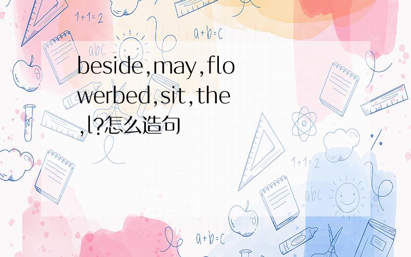 beside,may,flowerbed,sit,the,l?怎么造句