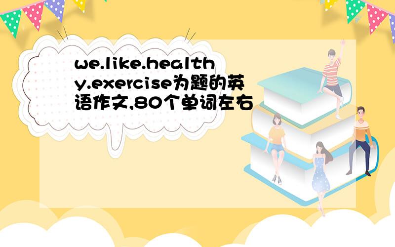 we.like.healthy.exercise为题的英语作文,80个单词左右
