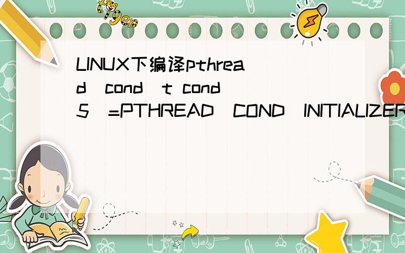LINUX下编译pthread_cond_t cond[5]=PTHREAD_COND_INITIALIZER;出错：initialization makes integer from pointer without a cast如何修改?
