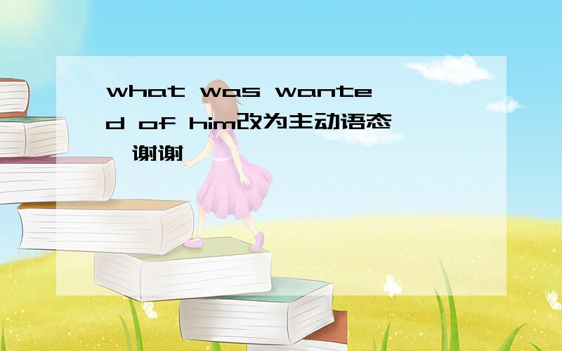 what was wanted of him改为主动语态,谢谢