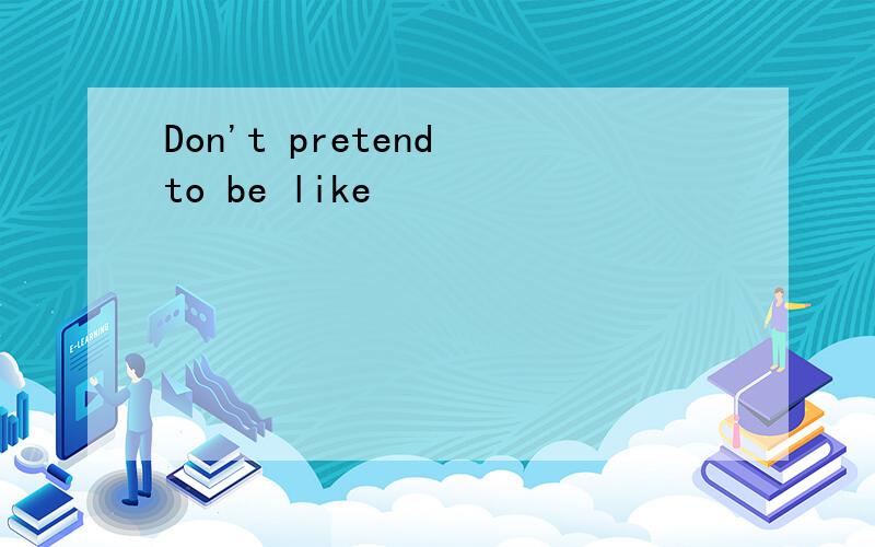 Don't pretend to be like