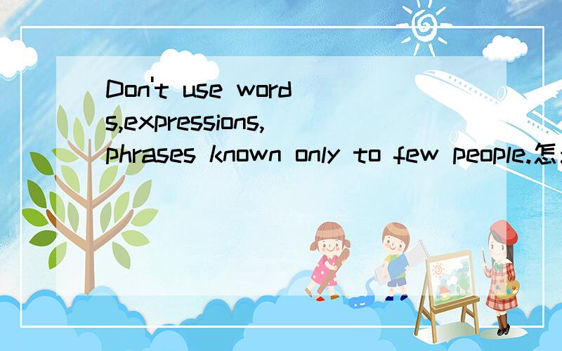 Don't use words,expressions,phrases known only to few people.怎么翻译?别用翻译器