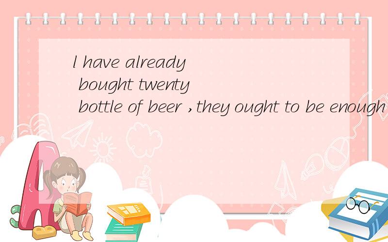 l have already bought twenty bottle of beer ,they ought to be enough for us two.为什么要用ought to be 而不用may be 希望可以有具体的解释