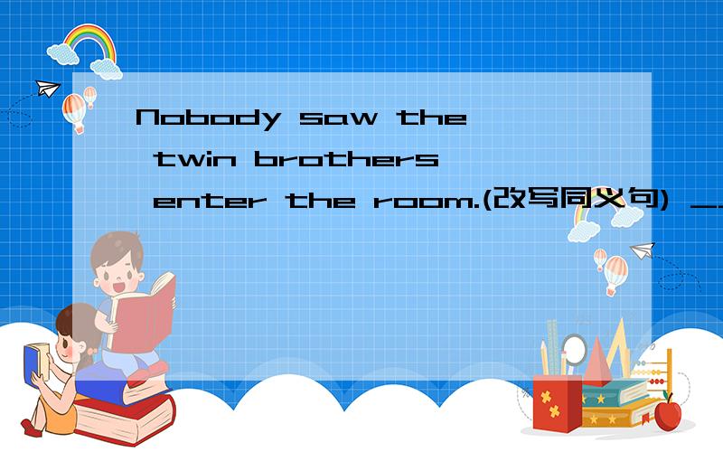 Nobody saw the twin brothers enter the room.(改写同义句) ____ of the brothers ____ seen ____ enter the room.