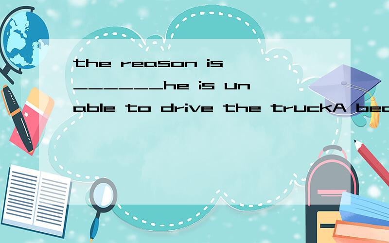 the reason is ______he is unable to drive the truckA becauseB why C that D whether这是个什么从句'表语从句还是同位语? 为什么不是why 而是 that