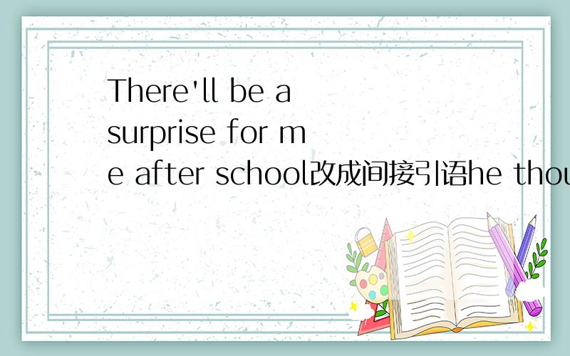 There'll be a surprise for me after school改成间接引语he thought