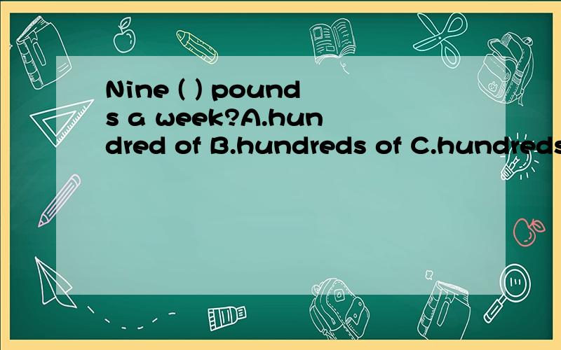 Nine ( ) pounds a week?A.hundred of B.hundreds of C.hundreds D.hundred