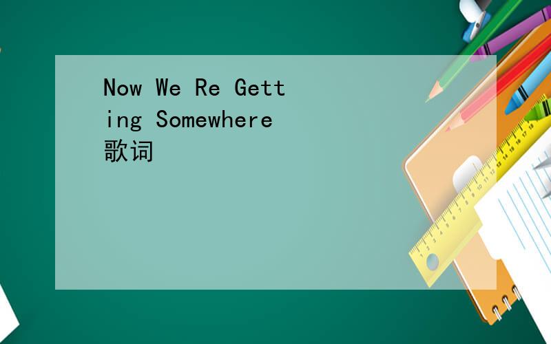 Now We Re Getting Somewhere 歌词