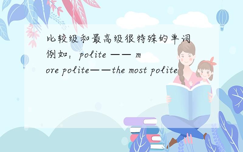 比较级和最高级很特殊的单词 例如：polite —— more polite——the most polite