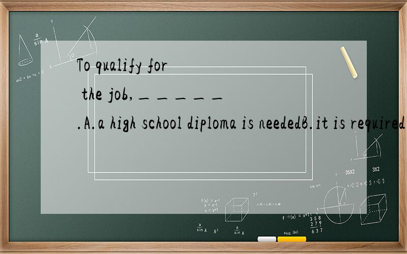 To qualify for the job,_____.A.a high school diploma is neededB.it is required that one has a high school diplomaC.one needs a high school diplomaD.a diploma from high school is necessary请问为什么要选C选项,其他的怎么不对?