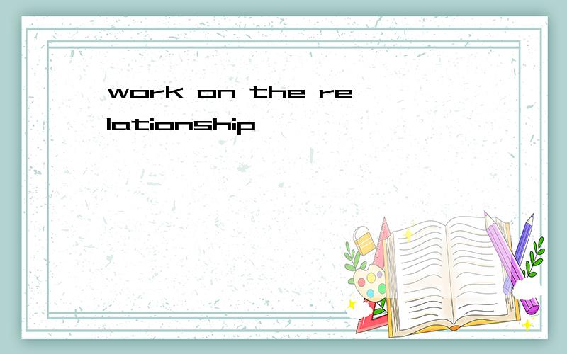 work on the relationship