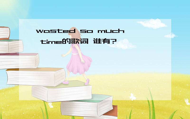wasted so much time的歌词 谁有?