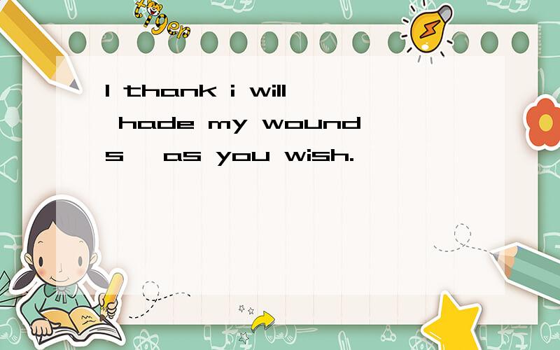I thank i will hade my wounds ,as you wish.