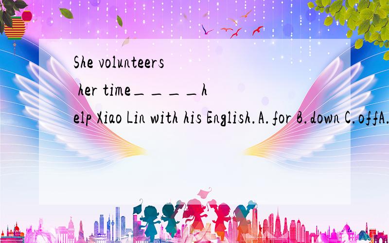She volunteers her time____help Xiao Lin with his English.A.for B.down C.offA.for B.to C.off
