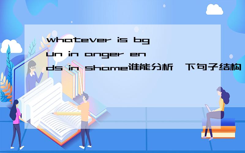 whatever is bgun in anger ends in shame谁能分析一下句子结构