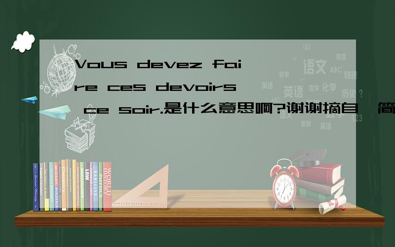 Vous devez faire ces devoirs ce soir.是什么意思啊?谢谢摘自《简明法语教程》22页.法语学徒敬上.