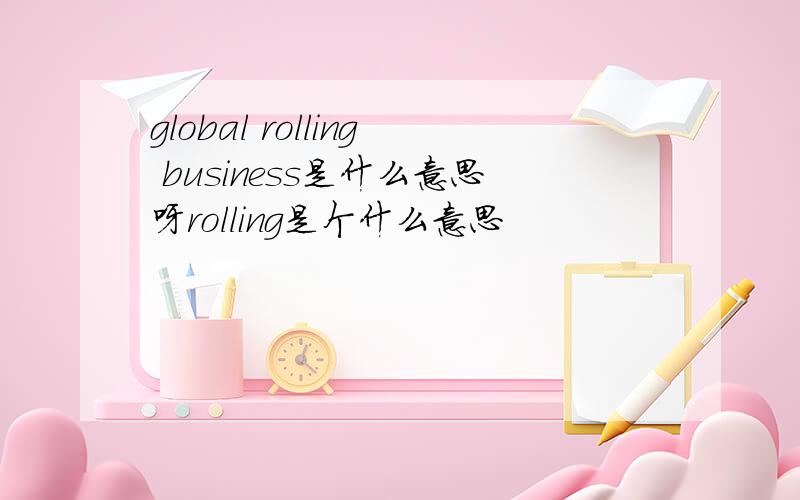 global rolling business是什么意思呀rolling是个什么意思