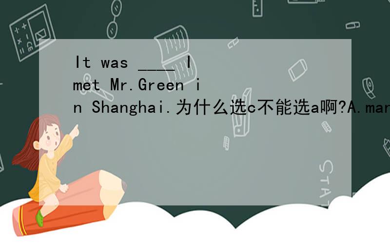 It was ____ I met Mr.Green in Shanghai.为什么选c不能选a啊?A.many years that B.many years beforeC.many years ago that D.many years when