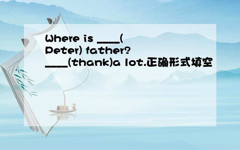 Where is ____(Peter) father?____(thank)a lot.正确形式填空