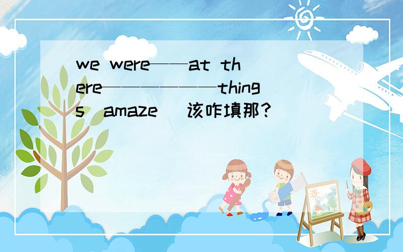 we were——at there——————things(amaze） 该咋填那?