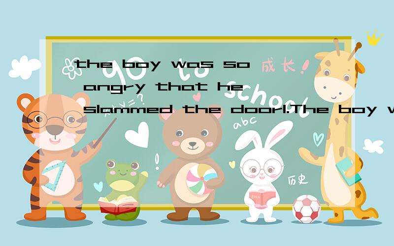 the boy was so angry that he slammed the door1.The boy was so angry that he( )the door and ( ).A.had slammed ,rushed B.slammed ,rushedC.had slammed ,had rushed D.slammed,had rushed2.Lihui went to a private college because he didn't pass the universit
