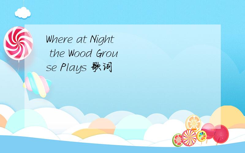 Where at Night the Wood Grouse Plays 歌词