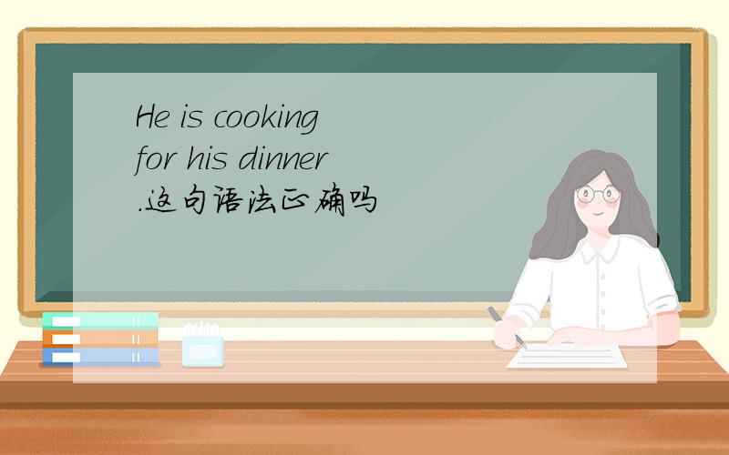 He is cooking for his dinner.这句语法正确吗