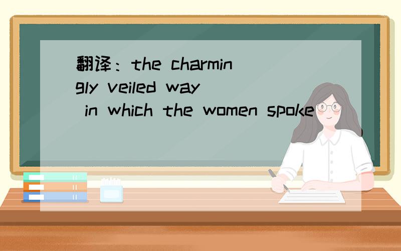 翻译：the charmingly veiled way in which the women spoke