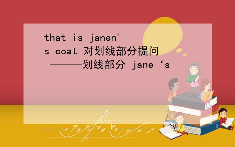 that is janen's coat 对划线部分提问 ———划线部分 jane‘s
