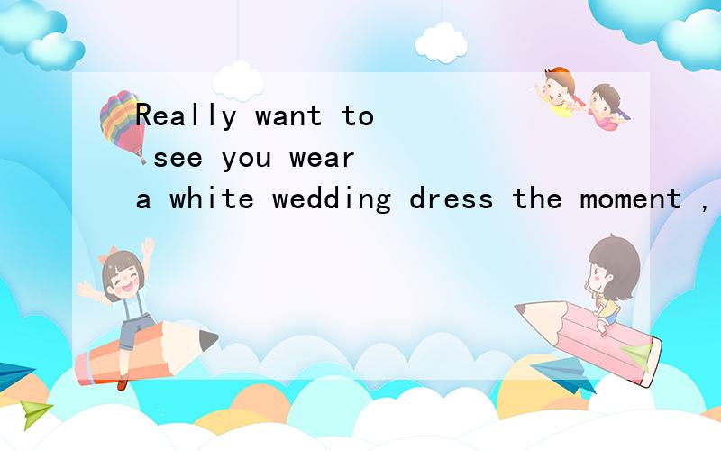 Really want to see you wear a white wedding dress the moment ,
