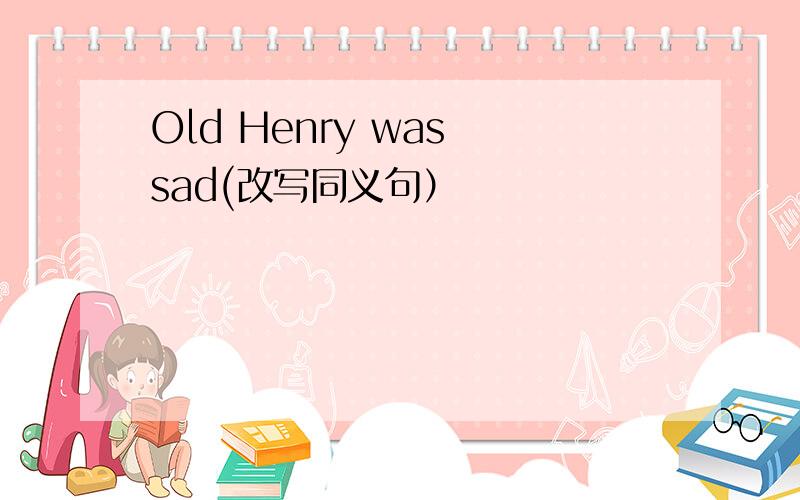 Old Henry was sad(改写同义句）