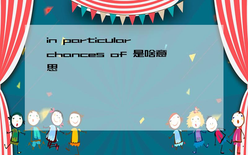 in particular chances of 是啥意思