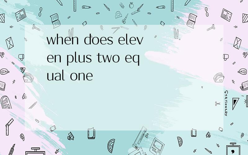 when does eleven plus two equal one